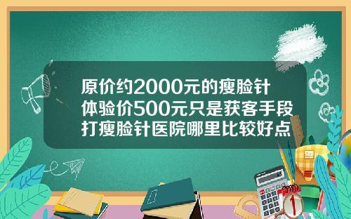 原价约2000元的瘦脸针体验价500元只是获客手段打瘦脸针医院哪里比较好点