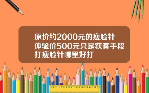 原价约2000元的瘦脸针体验价500元只是获客手段打瘦脸针哪里好打
