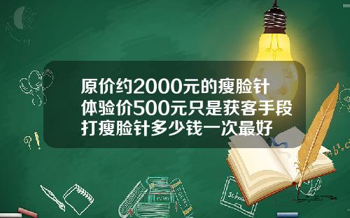 原价约2000元的瘦脸针体验价500元只是获客手段打瘦脸针多少钱一次最好