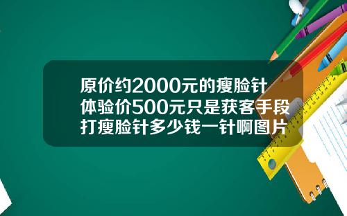 原价约2000元的瘦脸针体验价500元只是获客手段打瘦脸针多少钱一针啊图片
