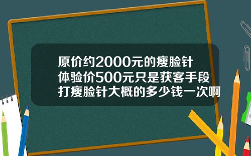 原价约2000元的瘦脸针体验价500元只是获客手段打瘦脸针大概的多少钱一次啊