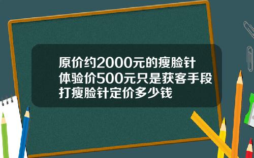 原价约2000元的瘦脸针体验价500元只是获客手段打瘦脸针定价多少钱