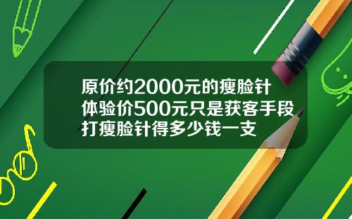 原价约2000元的瘦脸针体验价500元只是获客手段打瘦脸针得多少钱一支