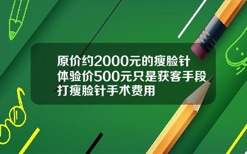 原价约2000元的瘦脸针体验价500元只是获客手段打瘦脸针手术费用
