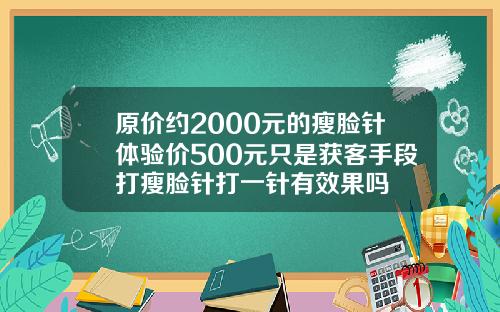原价约2000元的瘦脸针体验价500元只是获客手段打瘦脸针打一针有效果吗