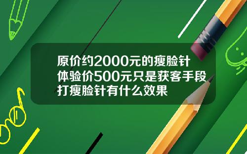 原价约2000元的瘦脸针体验价500元只是获客手段打瘦脸针有什么效果