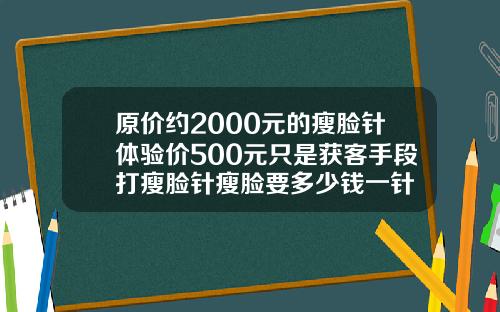 原价约2000元的瘦脸针体验价500元只是获客手段打瘦脸针瘦脸要多少钱一针