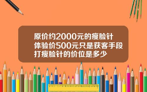 原价约2000元的瘦脸针体验价500元只是获客手段打瘦脸针的价位是多少