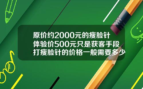 原价约2000元的瘦脸针体验价500元只是获客手段打瘦脸针的价格一般需要多少钱一针