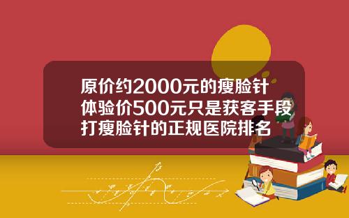 原价约2000元的瘦脸针体验价500元只是获客手段打瘦脸针的正规医院排名