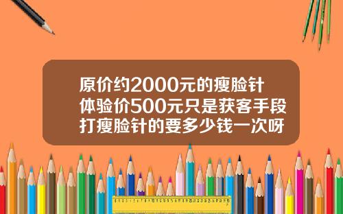 原价约2000元的瘦脸针体验价500元只是获客手段打瘦脸针的要多少钱一次呀