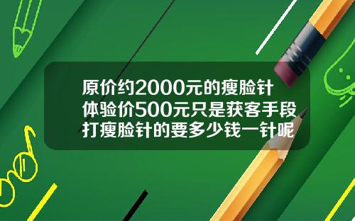 原价约2000元的瘦脸针体验价500元只是获客手段打瘦脸针的要多少钱一针呢