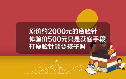 原价约2000元的瘦脸针体验价500元只是获客手段打瘦脸针能要孩子吗