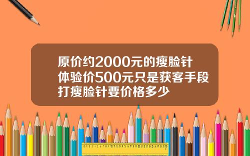 原价约2000元的瘦脸针体验价500元只是获客手段打瘦脸针要价格多少