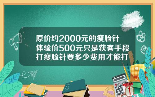 原价约2000元的瘦脸针体验价500元只是获客手段打瘦脸针要多少费用才能打
