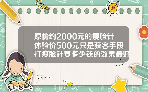 原价约2000元的瘦脸针体验价500元只是获客手段打瘦脸针要多少钱的效果最好