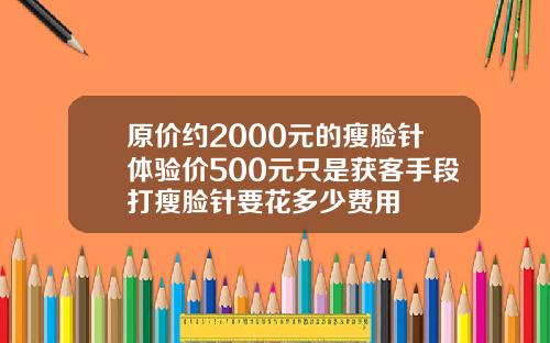 原价约2000元的瘦脸针体验价500元只是获客手段打瘦脸针要花多少费用