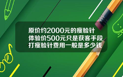 原价约2000元的瘦脸针体验价500元只是获客手段打瘦脸针费用一般是多少钱
