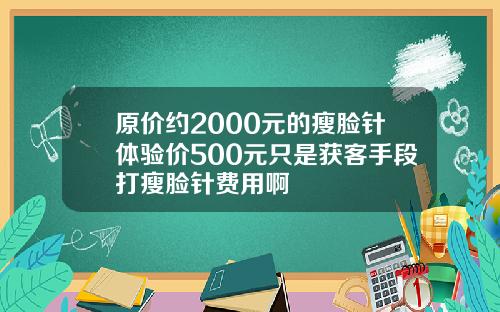 原价约2000元的瘦脸针体验价500元只是获客手段打瘦脸针费用啊
