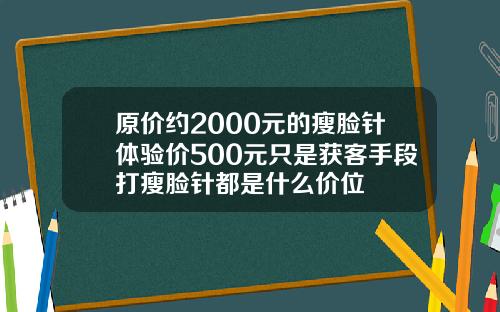 原价约2000元的瘦脸针体验价500元只是获客手段打瘦脸针都是什么价位