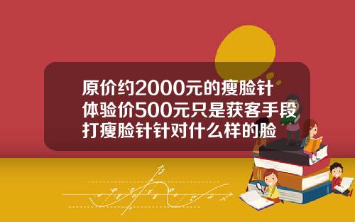 原价约2000元的瘦脸针体验价500元只是获客手段打瘦脸针针对什么样的脸