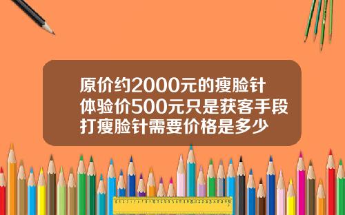 原价约2000元的瘦脸针体验价500元只是获客手段打瘦脸针需要价格是多少