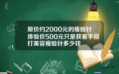 原价约2000元的瘦脸针体验价500元只是获客手段打美容瘦脸针多少钱
