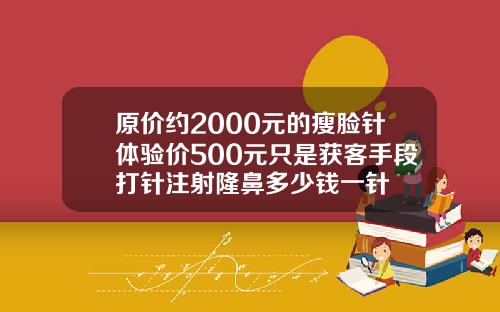 原价约2000元的瘦脸针体验价500元只是获客手段打针注射隆鼻多少钱一针
