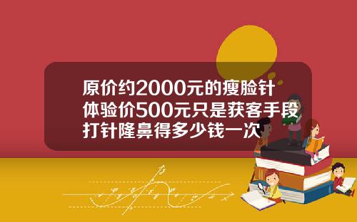 原价约2000元的瘦脸针体验价500元只是获客手段打针隆鼻得多少钱一次
