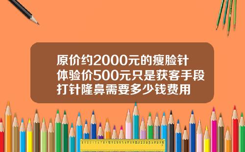 原价约2000元的瘦脸针体验价500元只是获客手段打针隆鼻需要多少钱费用