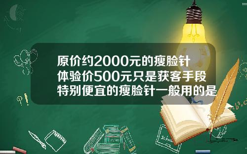 原价约2000元的瘦脸针体验价500元只是获客手段特别便宜的瘦脸针一般用的是什么