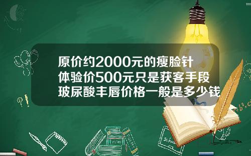 原价约2000元的瘦脸针体验价500元只是获客手段玻尿酸丰唇价格一般是多少钱一次