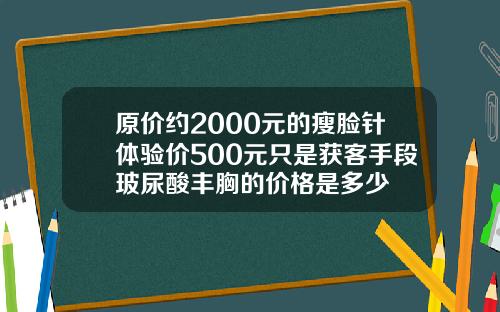 原价约2000元的瘦脸针体验价500元只是获客手段玻尿酸丰胸的价格是多少