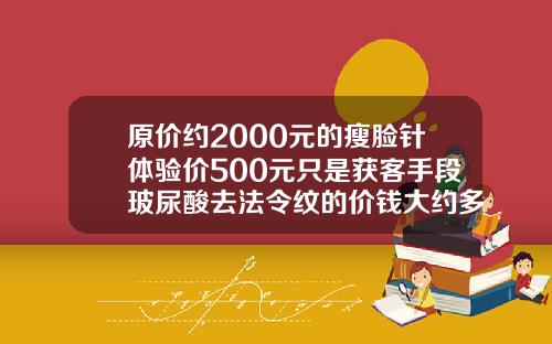 原价约2000元的瘦脸针体验价500元只是获客手段玻尿酸去法令纹的价钱大约多少