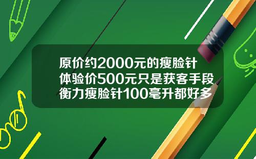 原价约2000元的瘦脸针体验价500元只是获客手段衡力瘦脸针100毫升都好多钱