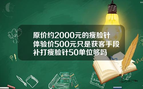 原价约2000元的瘦脸针体验价500元只是获客手段补打瘦脸针50单位够吗
