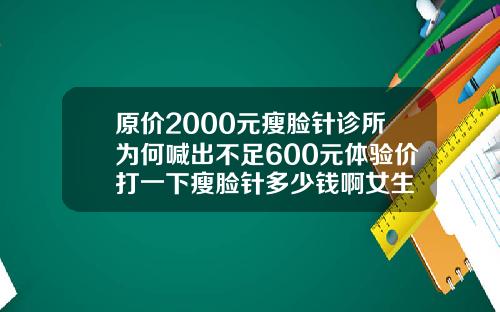原价2000元瘦脸针诊所为何喊出不足600元体验价打一下瘦脸针多少钱啊女生