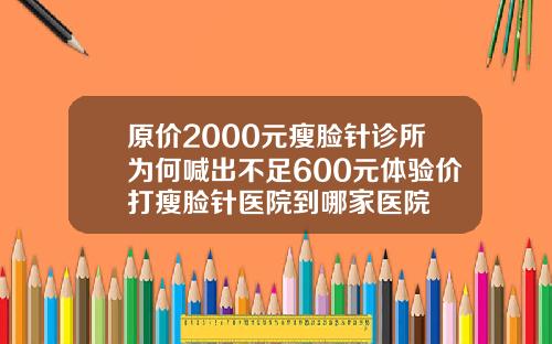 原价2000元瘦脸针诊所为何喊出不足600元体验价打瘦脸针医院到哪家医院