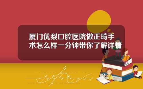 厦门优梨口腔医院做正畸手术怎么样一分钟带你了解详情