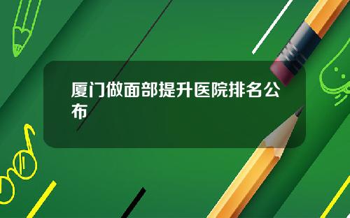 厦门做面部提升医院排名公布