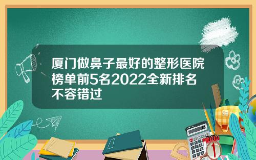 厦门做鼻子最好的整形医院榜单前5名2022全新排名不容错过