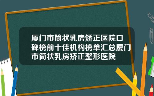 厦门市筒状乳房矫正医院口碑榜前十佳机构榜单汇总厦门市筒状乳房矫正整形医院