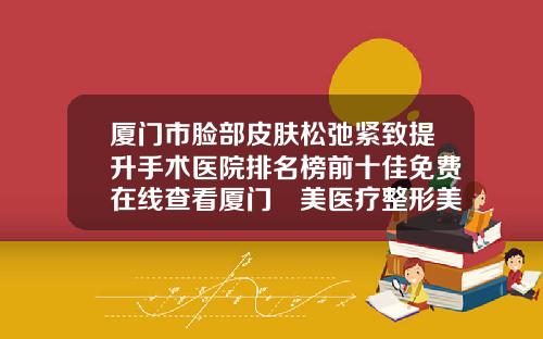 厦门市脸部皮肤松弛紧致提升手术医院排名榜前十佳免费在线查看厦门姮美医疗整形美容中心费用价格预览
