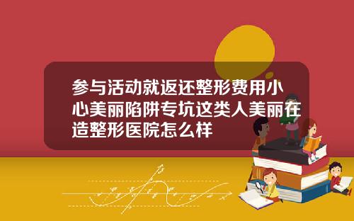参与活动就返还整形费用小心美丽陷阱专坑这类人美丽在造整形医院怎么样
