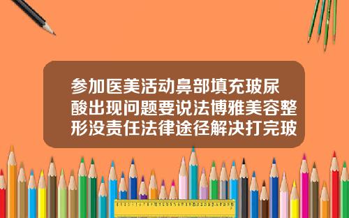 参加医美活动鼻部填充玻尿酸出现问题要说法博雅美容整形没责任法律途径解决打完玻尿酸能用冰块敷吗