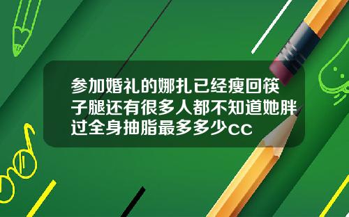 参加婚礼的娜扎已经瘦回筷子腿还有很多人都不知道她胖过全身抽脂最多多少cc