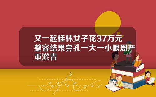 又一起桂林女子花37万元整容结果鼻孔一大一小眼周严重淤青