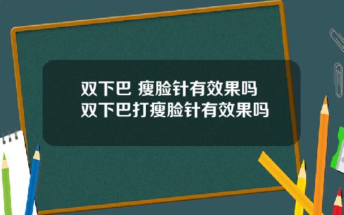 双下巴 瘦脸针有效果吗 双下巴打瘦脸针有效果吗