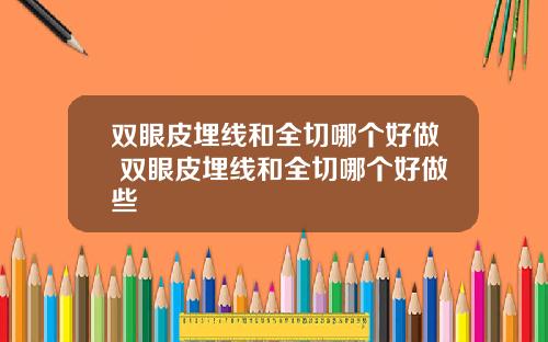 双眼皮埋线和全切哪个好做 双眼皮埋线和全切哪个好做些