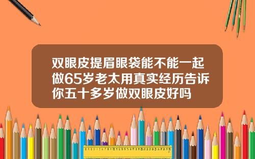 双眼皮提眉眼袋能不能一起做65岁老太用真实经历告诉你五十多岁做双眼皮好吗